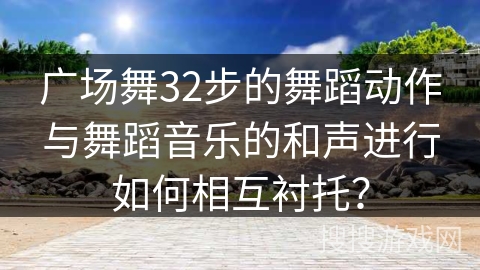 广场舞32步的舞蹈动作与舞蹈音乐的和声进行如何相互衬托？