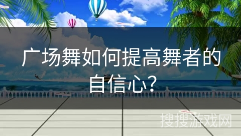 广场舞如何提高舞者的自信心？