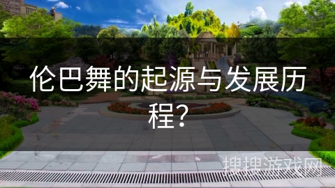 伦巴舞的起源与发展历程？