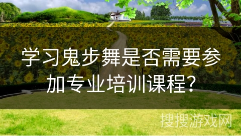 学习鬼步舞是否需要参加专业培训课程？