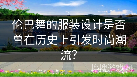 伦巴舞的服装设计是否曾在历史上引发时尚潮流？