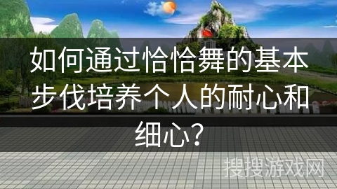 如何通过恰恰舞的基本步伐培养个人的耐心和细心？