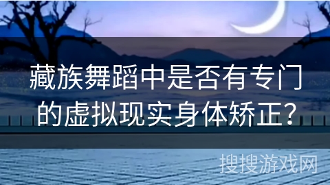 藏族舞蹈中是否有专门的虚拟现实身体矫正？