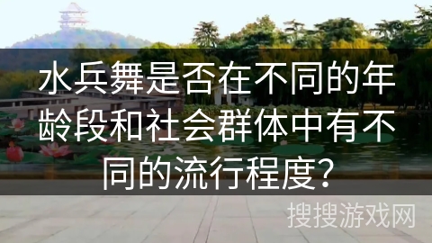 水兵舞是否在不同的年龄段和社会群体中有不同的流行程度？