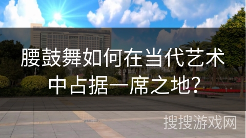 腰鼓舞如何在当代艺术中占据一席之地？