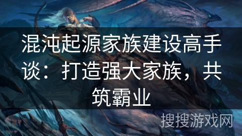 混沌起源家族建设高手谈：打造强大家族，共筑霸业