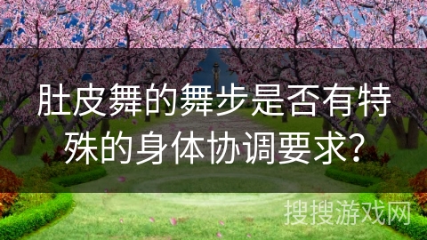 肚皮舞的舞步是否有特殊的身体协调要求？