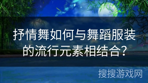 抒情舞如何与舞蹈服装的流行元素相结合？