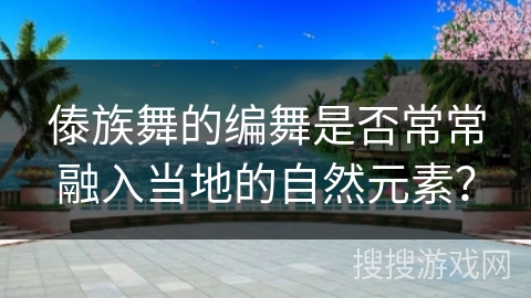 傣族舞的编舞是否常常融入当地的自然元素？