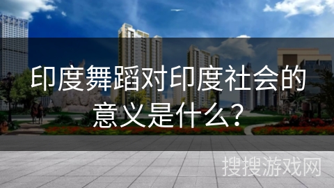 印度舞蹈对印度社会的意义是什么？