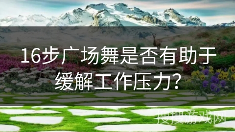 16步广场舞是否有助于缓解工作压力？