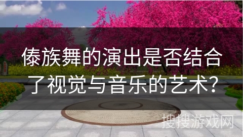 傣族舞的演出是否结合了视觉与音乐的艺术？