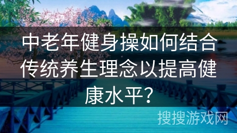 中老年健身操如何结合传统养生理念以提高健康水平？