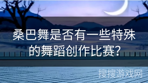 桑巴舞是否有一些特殊的舞蹈创作比赛？