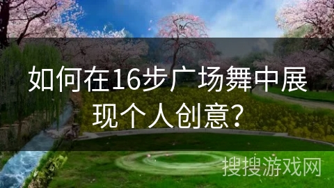 如何在16步广场舞中展现个人创意？