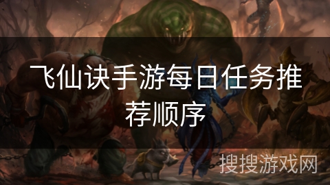 飞仙诀手游每日任务推荐顺序 飞仙诀手游每日任务推荐顺序