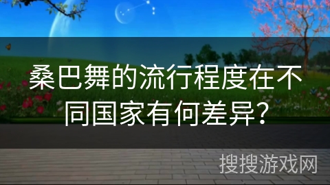 桑巴舞的流行程度在不同国家有何差异？