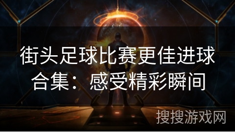 街头足球比赛更佳进球合集:感受精彩瞬间 街头足球比赛更佳进球合集:感受精彩瞬间