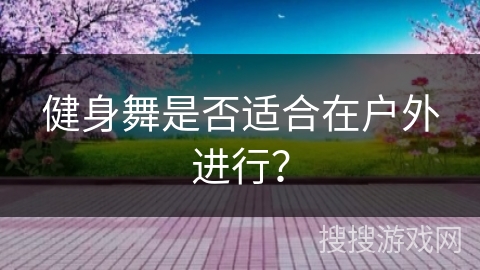 健身舞是否适合在户外进行？