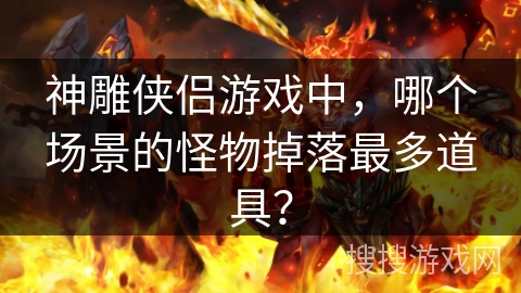 神雕侠侣游戏中,哪个场景的怪物掉落最多道具? 神雕侠侣游戏中,哪个场景的怪物掉落最多道具?