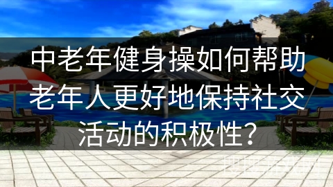 中老年健身操如何帮助老年人更好地保持社交活动的积极性？