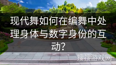 现代舞如何在编舞中处理身体与数字身份的互动？