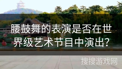 腰鼓舞的表演是否在世界级艺术节目中演出？