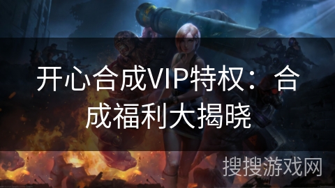 开心合成VIP特权：合成福利大揭晓