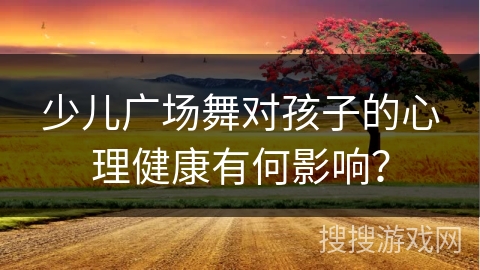 少儿广场舞对孩子的心理健康有何影响？