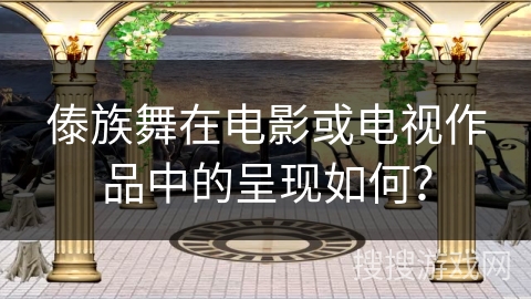 傣族舞在电影或电视作品中的呈现如何？