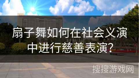扇子舞如何在社会义演中进行慈善表演？