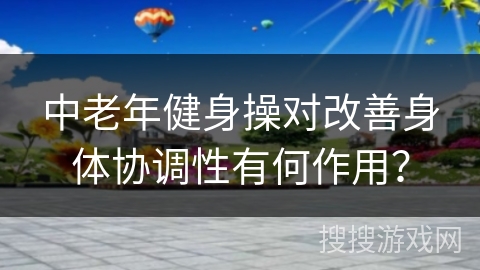 中老年健身操对改善身体协调性有何作用？