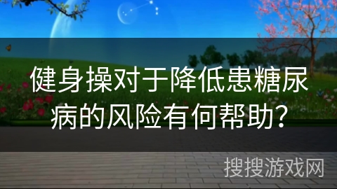 健身操对于降低患糖尿病的风险有何帮助？