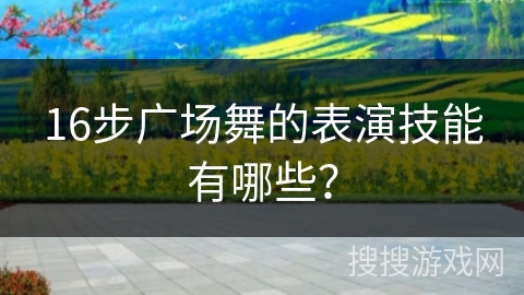 16步广场舞的表演技能有哪些？