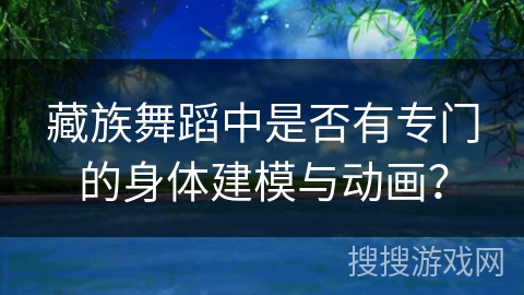 藏族舞蹈中是否有专门的身体建模与动画？