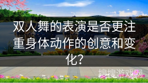 双人舞的表演是否更注重身体动作的创意和变化？