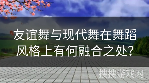 友谊舞与现代舞在舞蹈风格上有何融合之处？