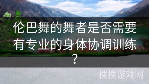 伦巴舞的舞者是否需要有专业的身体协调训练？
