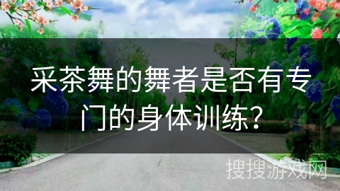 采茶舞的舞者是否有专门的身体训练？