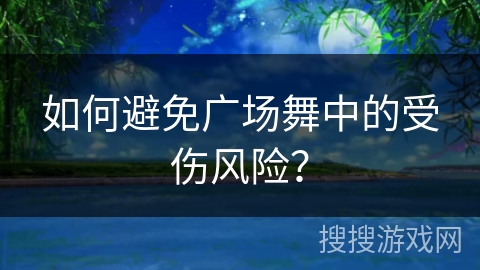 如何避免广场舞中的受伤风险？