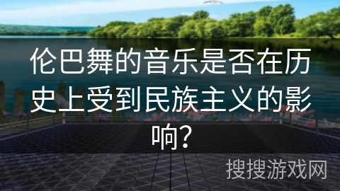 伦巴舞的音乐是否在历史上受到民族主义的影响？