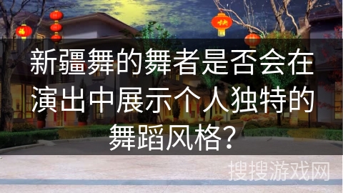 新疆舞的舞者是否会在演出中展示个人独特的舞蹈风格？