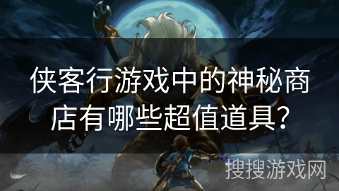 侠客行游戏中的神秘商店有哪些超值道具? 侠客行游戏中的神秘商店有哪些超值道具?