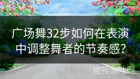 广场舞32步如何在表演中调整舞者的节奏感？
