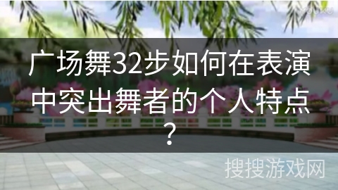 广场舞32步如何在表演中突出舞者的个人特点？