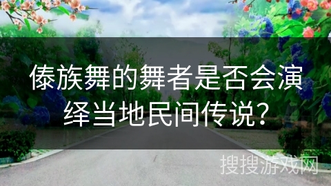 傣族舞的舞者是否会演绎当地民间传说？