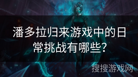 潘多拉归来游戏中的日常挑战有哪些？
