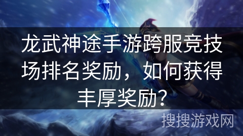 龙武神途手游跨服竞技场排名奖励，如何获得丰厚奖励？
