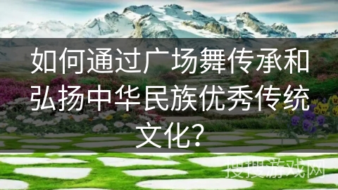 如何通过广场舞传承和弘扬中华民族优秀传统文化？