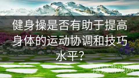 健身操是否有助于提高身体的运动协调和技巧水平？